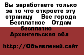 Вы заработаете только за то что откроете эту страницу. - Все города Бесплатное » Отдам бесплатно   . Архангельская обл.